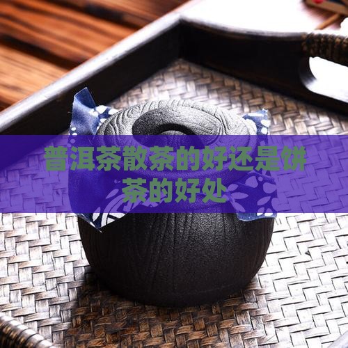 普洱茶散的好还是饼的好处
