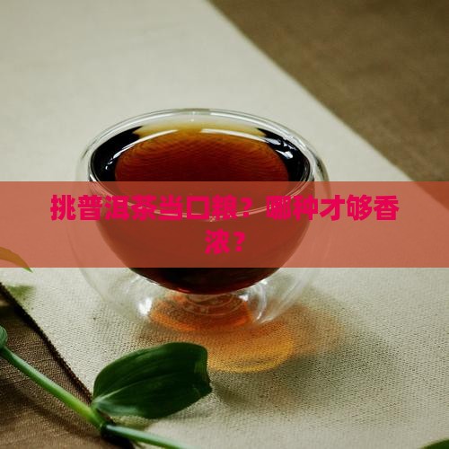 怎么选普洱茶口粮香浓厚