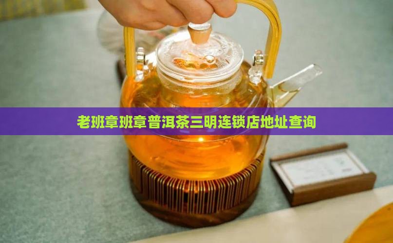三明老班章连锁店地址查询