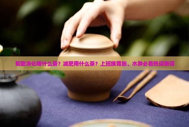 帮助消化喝什么茶减肥用什么茶 帮助消化喝什么茶减肥用什么茶