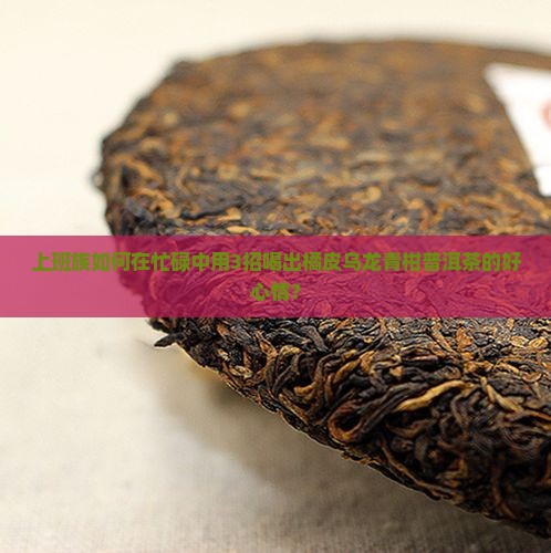 橘皮乌龙青柑普洱茶的功效