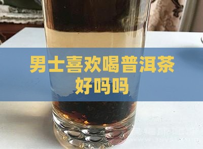 男士喜欢喝普洱茶好吗吗
