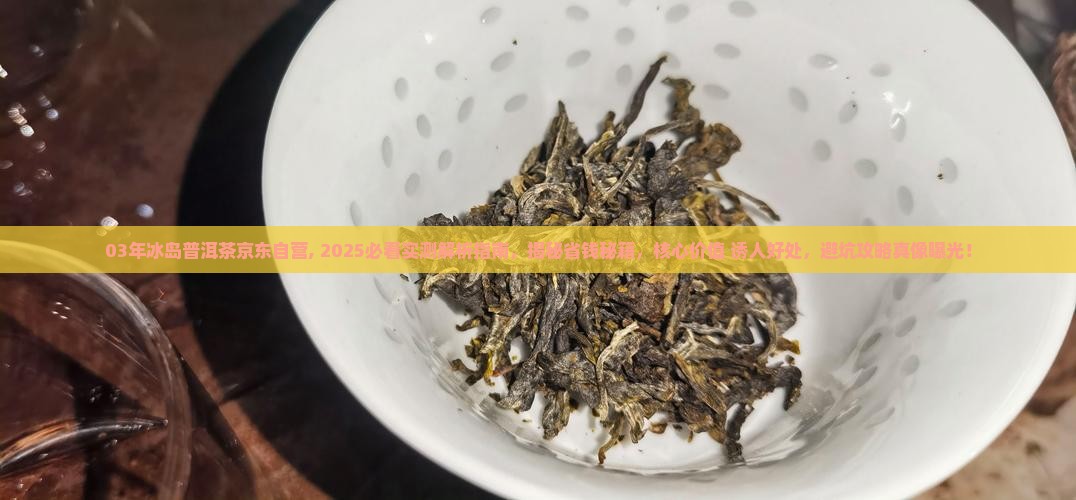 03年冰岛普洱茶京东自营 03年冰岛普洱茶京东自营