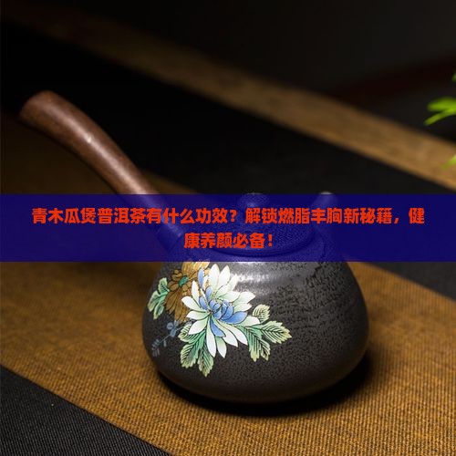 青木瓜煲普洱茶有什么功效