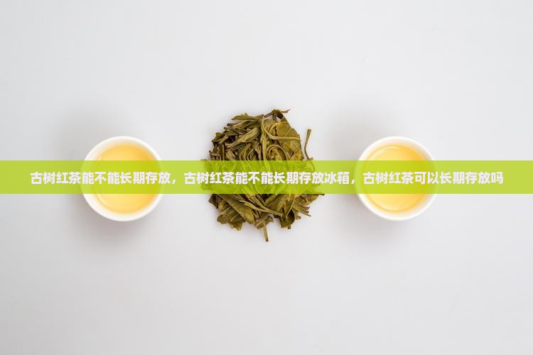 古树红茶能不能长期存放