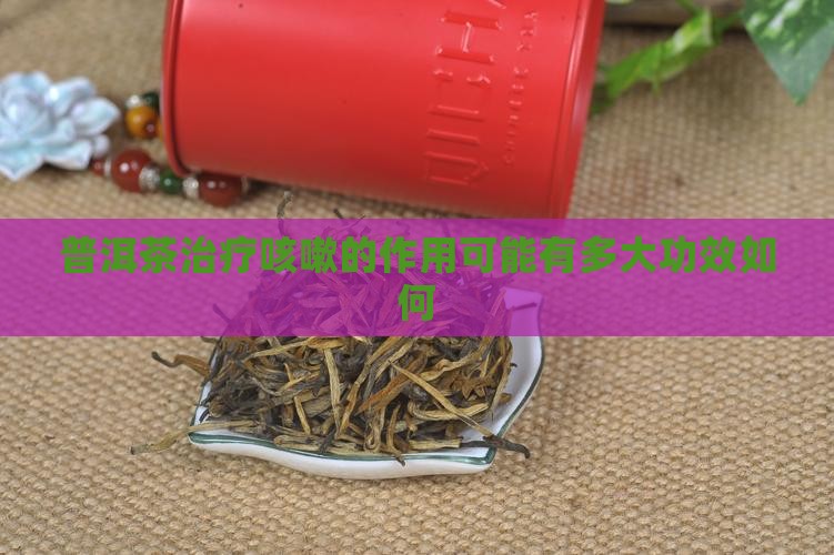 普洱茶治疗咳嗽的作用可能有多大功效如何