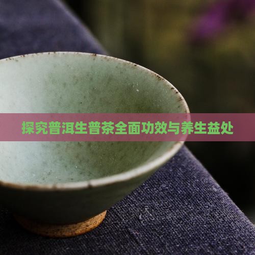 探究普洱生普茶全面功效与养生益处