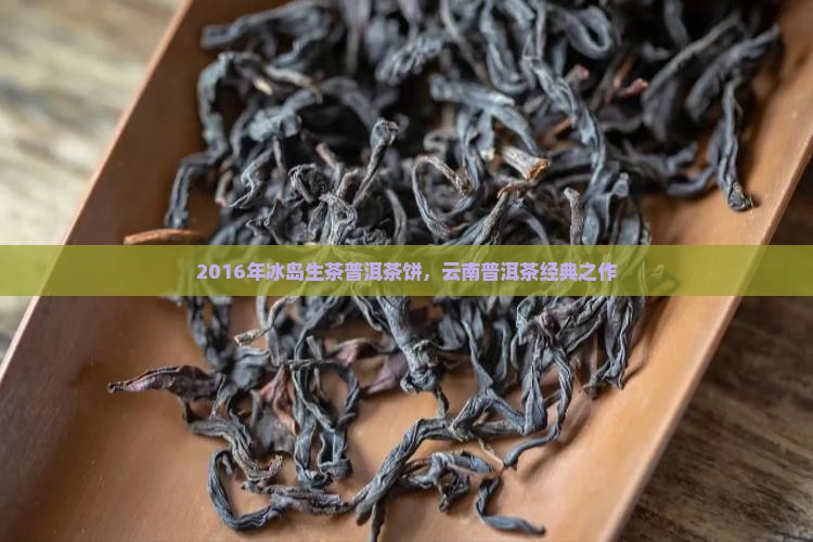 2016年冰岛生茶普洱茶饼，云南普洱茶经典之作