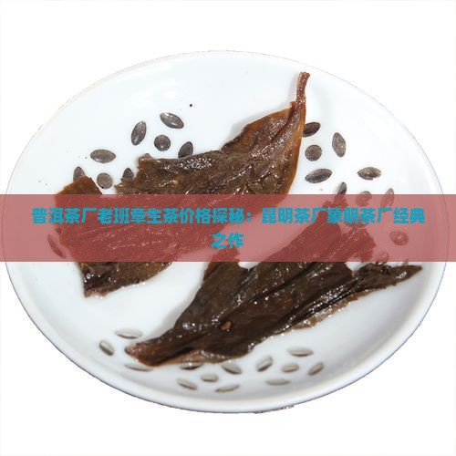普洱茶厂老班章生茶价格探秘：昆明茶厂象明茶厂经典之作