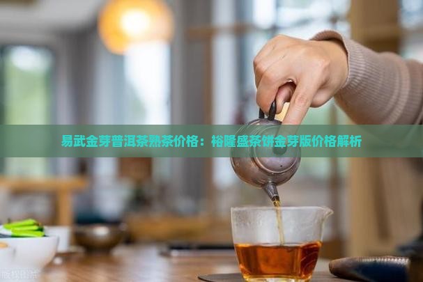 易武金芽普洱茶熟茶价格：裕隆盛茶饼金芽版价格解析