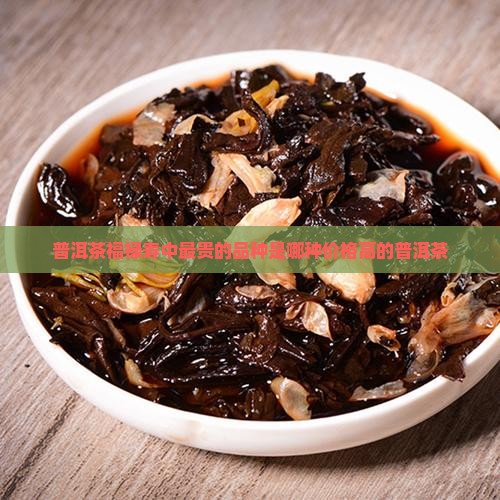 普洱茶福禄寿中最贵的品种是哪种价格高的普洱茶