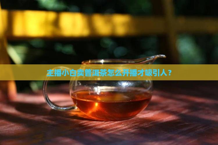 卖普洱茶该怎么直播