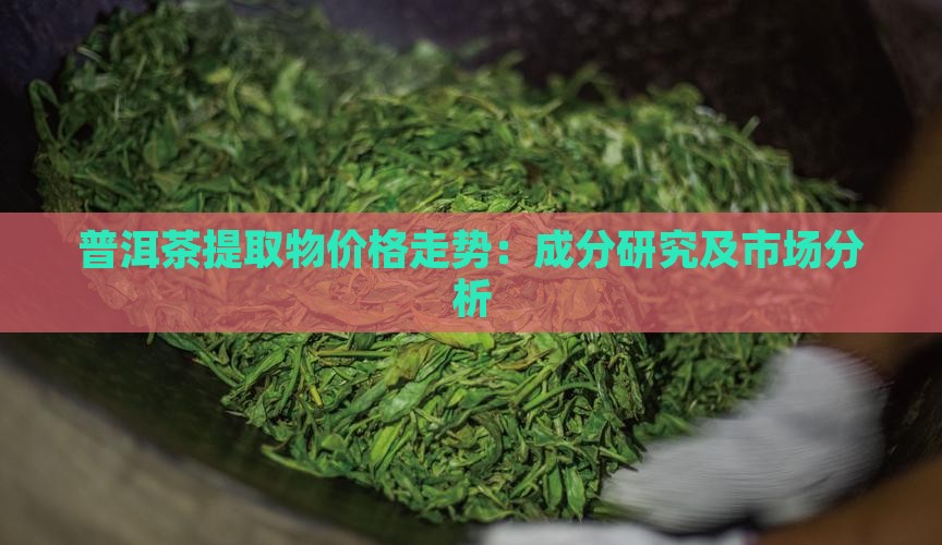 普洱茶提取物价格走势