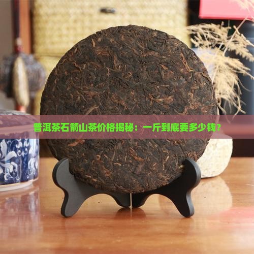 普洱茶石箭山茶多少钱一斤