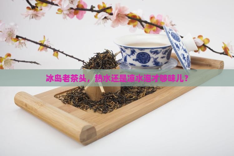 冰岛老茶头用多少度水