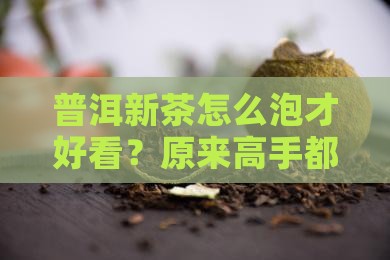 普洱茶新茶如何冲泡好看