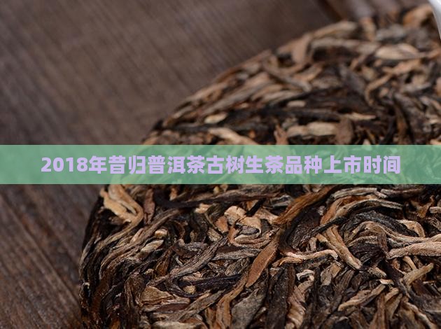 2018年昔归茶上市时间