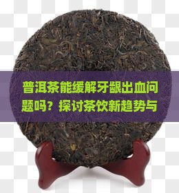 牙龈出血喝普洱茶有用吗