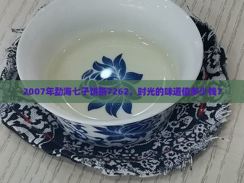 07年勐海七子饼茶7262价格