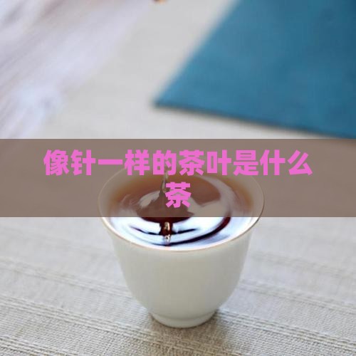 像针一样的茶叶是什么茶