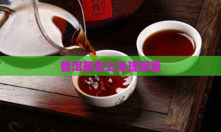 普洱茶闲置如何处理