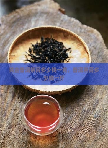 黄金普洱茶膏多少钱一克