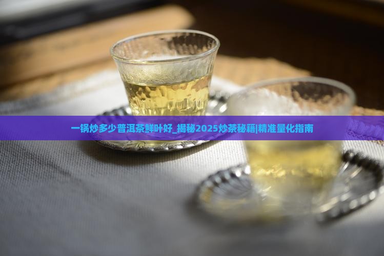 一锅炒多少普洱茶鲜叶好 一锅炒多少普洱茶鲜叶好