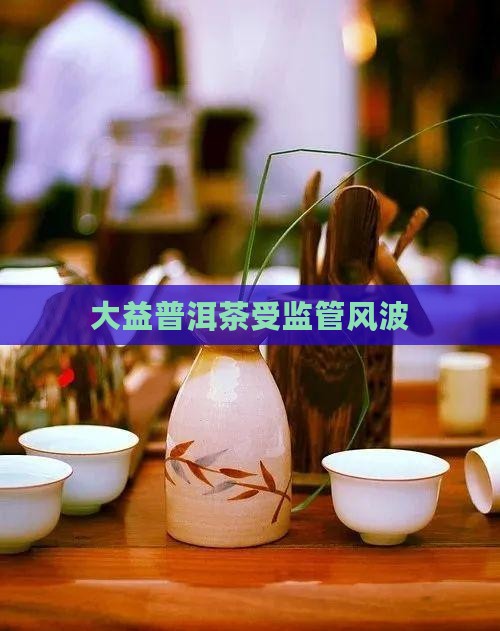 大益普洱茶受到监管