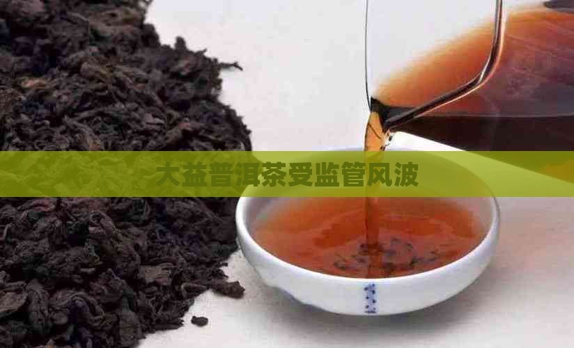 大益普洱茶受到监管
