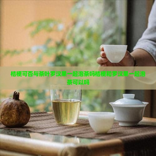桔梗可否与茶叶罗汉果一起泡茶吗