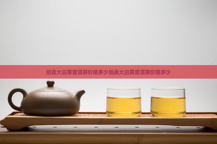 拍卖大白菜普洱茶价格多少