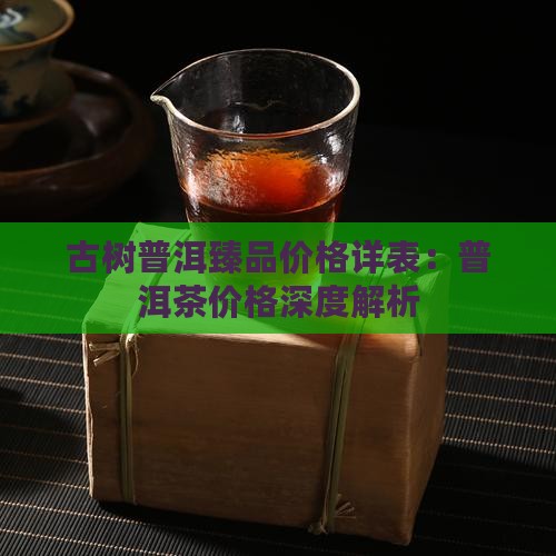 古树普洱臻品价格详表：普洱茶价格深度解析