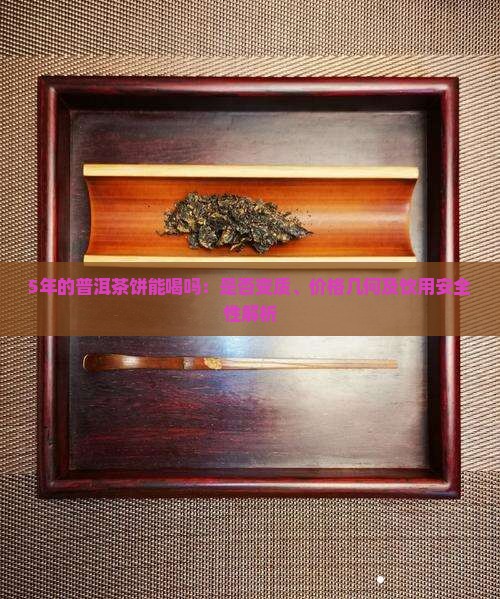 5年的普洱茶饼能喝吗：是否变质、价格几何及饮用安全性解析