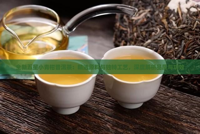 全新五星小青柑普洱茶：精选原料与独特工艺，深度解析品质与功效