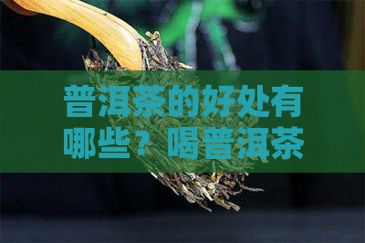 普洱茶的好处有哪些？喝普洱茶能改变体质吗