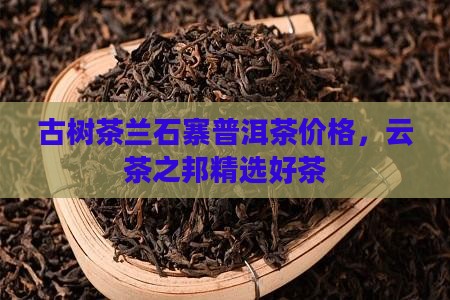 古树茶兰石寨普洱茶价格，云茶之邦精选好茶