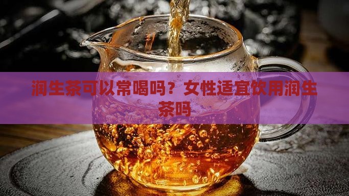 润生茶可以常喝吗？女性适宜饮用润生茶吗
