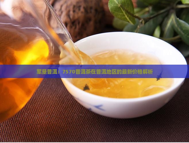 军垦普洱：7570普洱茶在普洱地区的最新价格解析