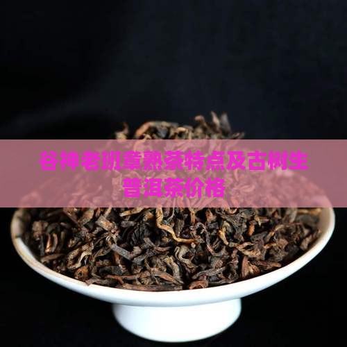 谷神老班章熟茶特点及古树生普洱茶价格