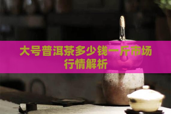 大号普洱茶多少钱 大号普洱茶多少钱