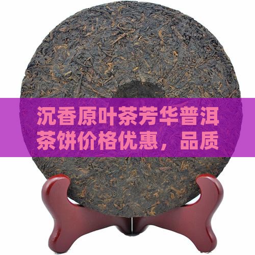 沉香原叶茶芳华普洱茶饼价格