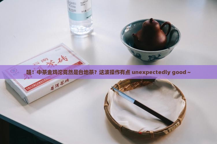 中茶金鸡沱中茶金鸡沱茶是台地茶