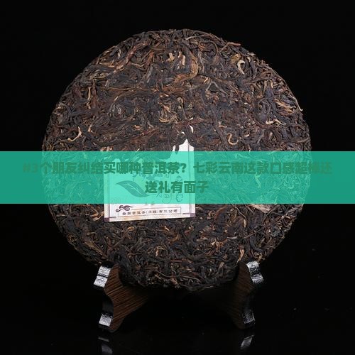 七彩云南哪款普洱茶好一点
