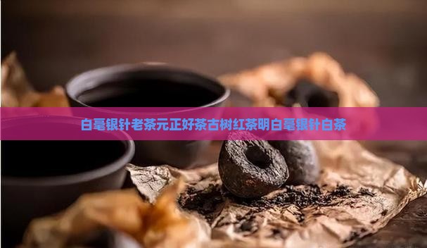 白毫银针老茶元正好茶古树红茶明
