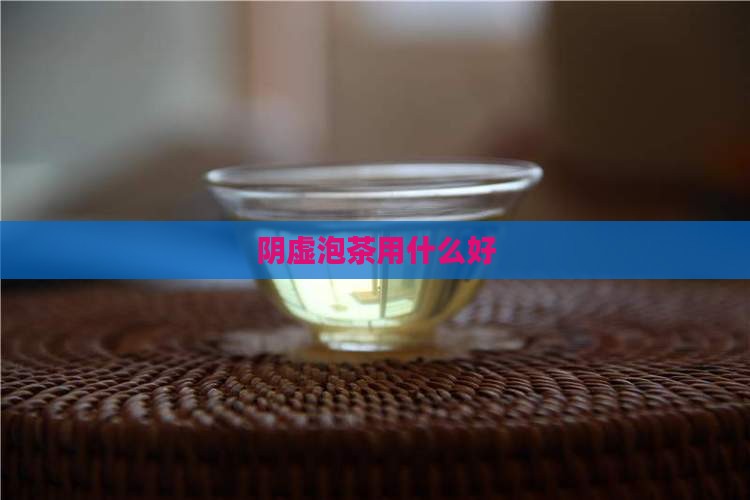 阴虚泡茶用什么好