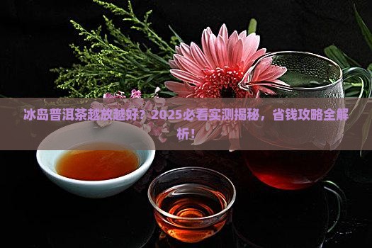 冰岛普洱茶是否越放越好