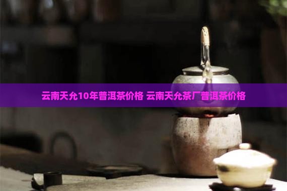 云南天允10年普洱茶价格