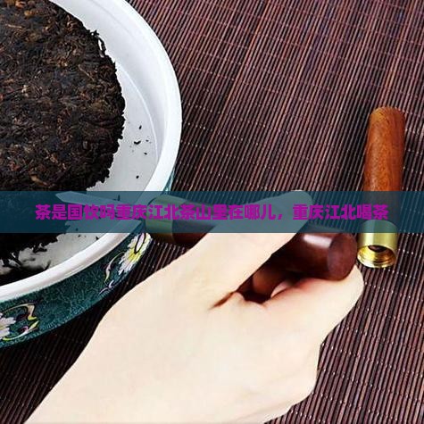 茶是国饮吗重庆江北茶山里