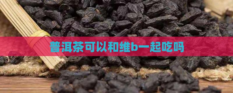 普洱茶可以和维b一起吃吗