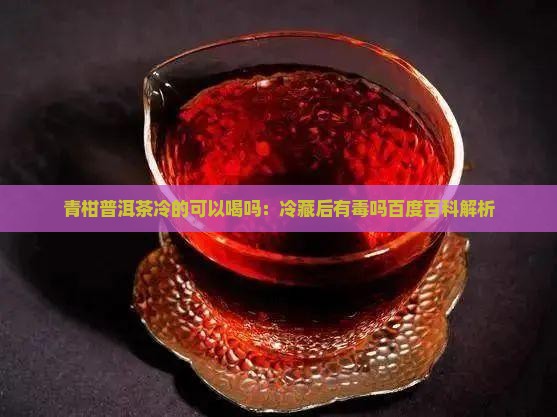 青柑普洱茶冷的可以喝吗：冷藏后有毒吗百度百科解析
